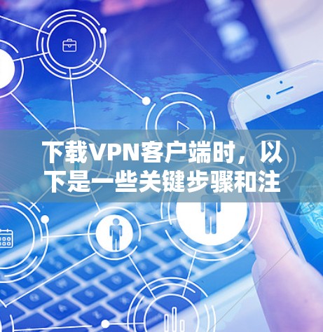 下载VPN客户端时,以下是一些关键步骤和注意事项