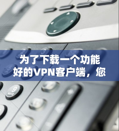 为了下载一个功能好的VPN客户端,您可以按照以下步骤进行操作 为了下载一个功能好的VPN客户端,您可以按照以下步骤进行操作