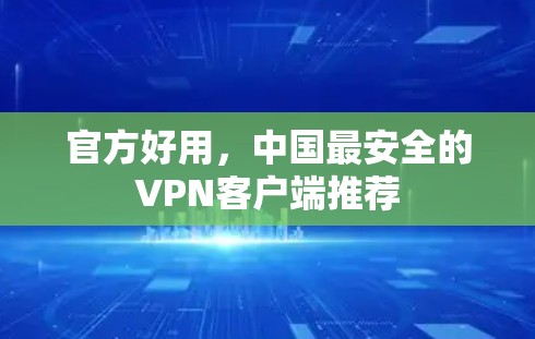 官方好用,中国最安全的VPN客户端推荐 官方好用,中国最安全的VPN客户端推荐