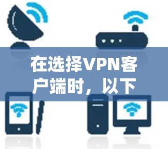 在选择VPN客户端时,以下是一个系统化的步骤指南