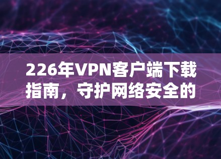 226年VPN客户端下载指南,守护网络安全的必备工具 226年VPN客户端下载指南,守护网络安全的必备工具