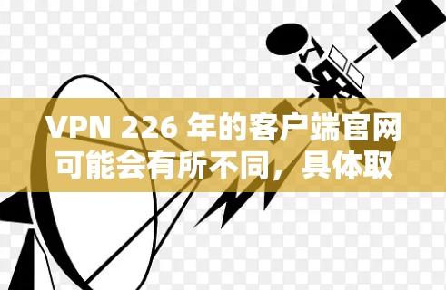 VPN 226 年的客户端官网可能会有所不同,具体取决于您使用的VPN公司。以下是一些常见的VPN公司及其官网链接