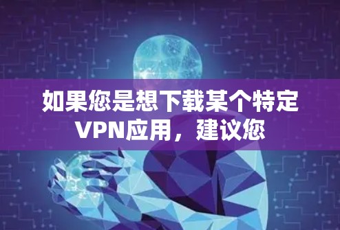 如果您是想下载某个特定VPN应用,建议您