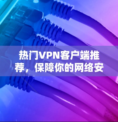 热门VPN客户端推荐,保障你的网络安全 热门VPN客户端推荐,保障你的网络安全