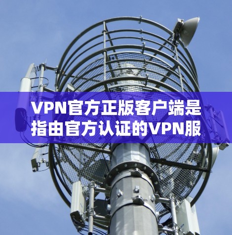 VPN官方正版客户端是指由官方认证的VPN服务提供商发行的官方正版客户端,这些客户端通常会提供安全、稳定和可靠的网络体验。以下是几个常见的VPN官方正版客户端推荐