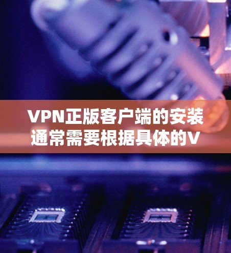 VPN正版客户端的安装通常需要根据具体的VPN软件和平台来决定。以下是一些常见的情况