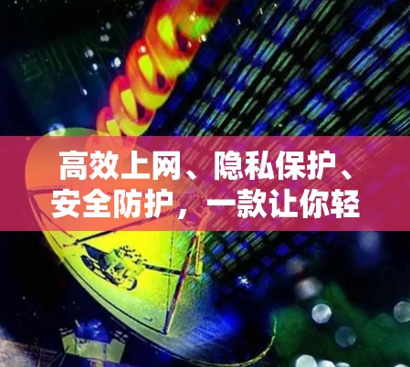 高效上网、隐私保护、安全防护,一款让你轻松告别网络风险的VPN客户端