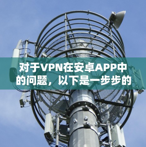 对于VPN在安卓APP中的问题,以下是一步步的解决方案 对于VPN在安卓APP中的问题,以下是一步步的解决方案