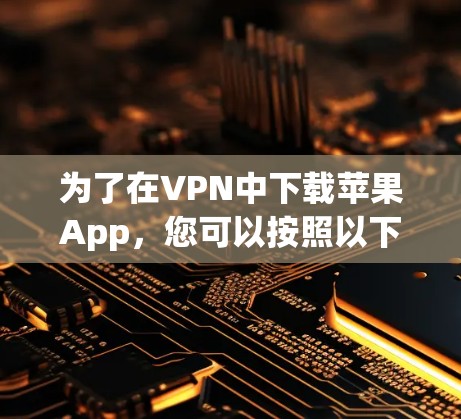 为了在VPN中下载苹果App,您可以按照以下步骤操作