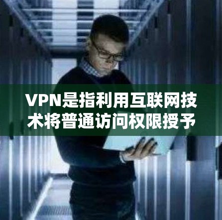 VPN是指利用互联网技术将普通访问权限授予特定的网络用户或机构。以下是关于苹果公司提供VPN服务的详细介绍