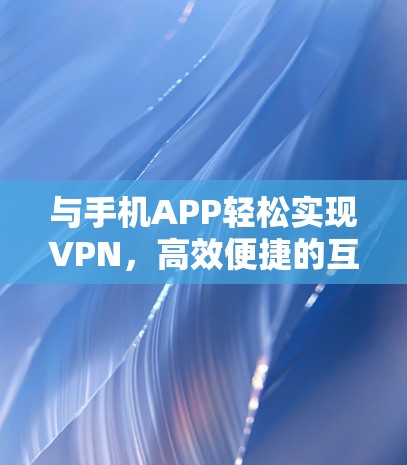 与手机APP轻松实现VPN,高效便捷的互联网安全助手