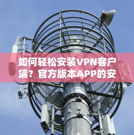如何轻松安装VPN客户端?官方版本APP的安装步骤详解 如何轻松安装VPN客户端?官方版本APP的安装步骤详解