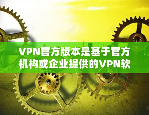 VPN官方版本是基于官方机构或企业提供的VPN软件,通常具有较高的安全性和稳定性。以下是几种主要的VPN官方版本及其特点 VPN官方版本是基于官方机构或企业提供的VPN软件,通常具有较高的安全性和稳定性。以下是几种主要的VPN官方版本及其特点
