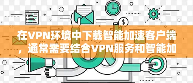 在VPN环境中下载智能加速客户端，通常需要结合VPN服务和智能加速功能的结合使用。以下是逐步的解决方案