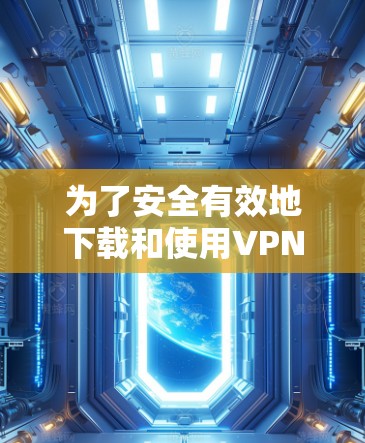 为了安全有效地下载和使用VPN网络加速客户端,可以按照以下步骤进行操作