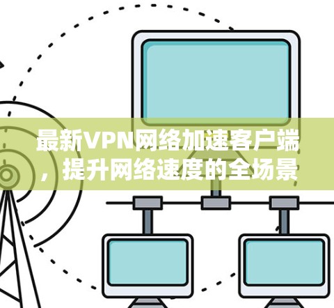 最新VPN网络加速客户端,提升网络速度的全场景解决方案