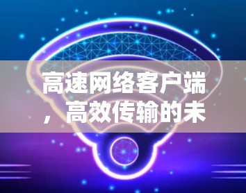 高速网络客户端,高效传输的未来解决方案 高速网络客户端,高效传输的未来解决方案