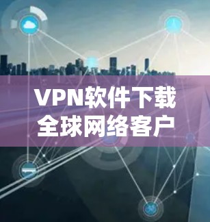 VPN软件下载全球网络客户端是一个很好的方式来访问全球范围内的网络服务。以下是几种常见的VPN软件,适用于不同的平台