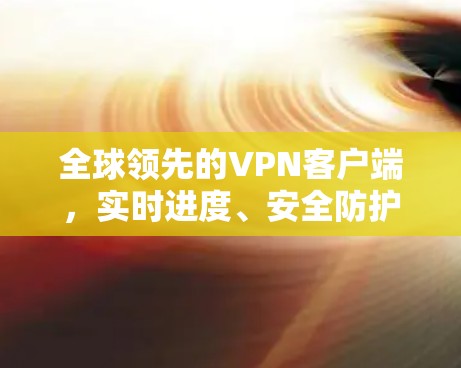 全球领先的VPN客户端,实时进度、安全防护、多设备连接,隐私保护与安全保障 全球领先的VPN客户端,实时进度、安全防护、多设备连接,隐私保护与安全保障