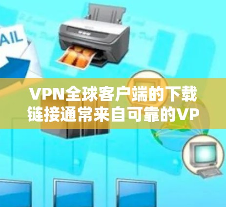 VPN全球客户端的下载链接通常来自可靠的VPN服务提供商，如Protonsec、CCTV和Netnfo。以下是这些平台的下载链接