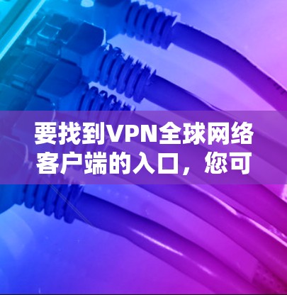 要找到VPN全球网络客户端的入口,您可以按照以下步骤操作