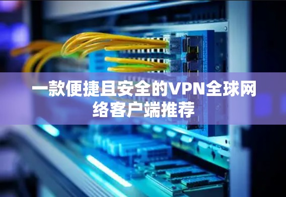 一款便捷且安全的VPN全球网络客户端推荐 一款便捷且安全的VPN全球网络客户端推荐