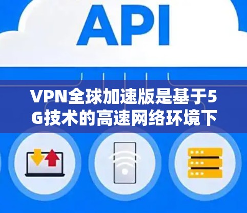 VPN全球加速版是基于5G技术的高速网络环境下的VPN服务,其最新发展主要涉及以下几个方面