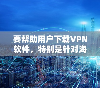 要帮助用户下载VPN软件,特别是针对海外版的,可以按照以下步骤进行