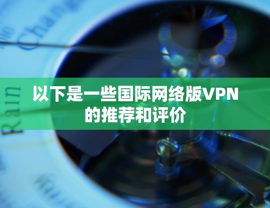 以下是一些国际网络版VPN的推荐和评价 以下是一些国际网络版VPN的推荐和评价