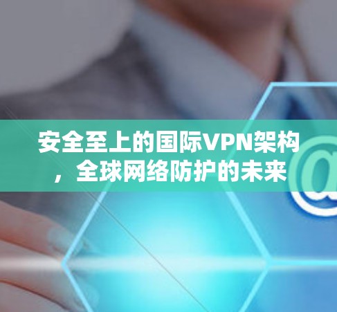 安全至上的国际VPN架构，全球网络防护的未来