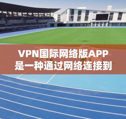 VPN国际网络版APP是一种通过网络连接到国际互联网的软件服务,提供了多种配置和功能,满足不同用户的需求。以下是了解和使用这些VPN国际网络版APP的主要步骤和推荐